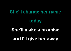 She'll change her name
today

She'll make a promise

and I'll give her away