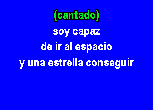 (cantado)
soy capaz
de ir al espacio

y una estrella conseguir