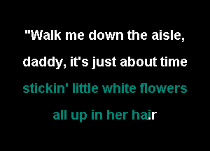 Walk me down the aisle,
daddy, it's just about time

stickin' little white nowers

all up in her hair