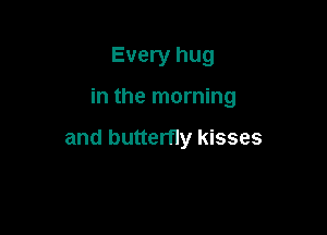 Every hug

in the morning

and butterfly kisses