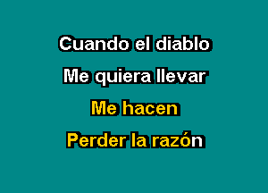 Cuando el diablo

Me quiera llevar

Me hacen

Perder la razdn