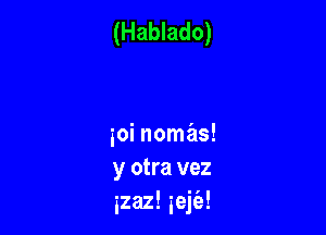 (Hablado)

ioi nomas!
y otra vez
izaz! ieja