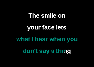 The smile on

your face lets

what I hear when you

don't say a thing