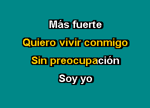 mas fuerte

Quiero vivir conmigo

Sin preocupacibn

Soy yo