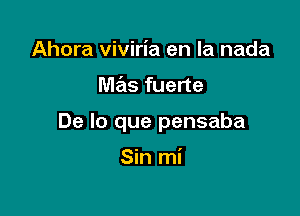 Ahora viviria en la nada

mas fuerte

De lo que pensaba

Sin mi