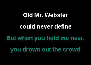 Old Mr. Webster
could never define

But when you hold me near,

you drown out the crowd