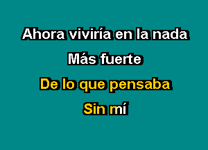 Ahora viviria en la nada

mas fuerte

De lo que pensaba

Sin mi