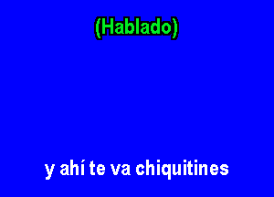 (Hablado)

y ahi te va chiquitines