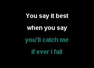 You say it best

when you say

you'll catch me

if ever I fall