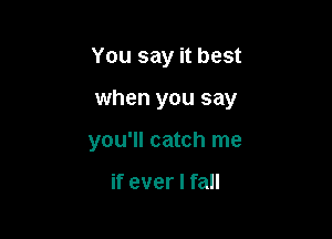 You say it best

when you say

you'll catch me

if ever I fall