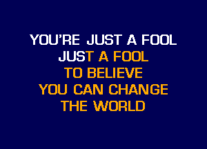 YOU'RE JUST A FOOL
JUST A FOUL
TO BELIEVE
YOU CAN CHANGE
THE WORLD