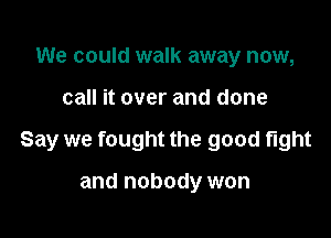 We could walk away now,

call it over and done

Say we fought the good fight

and nobody won