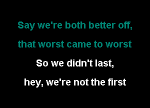 Say we're both better off,
that worst came to worst

So we didn't last,

hey, we're not the first