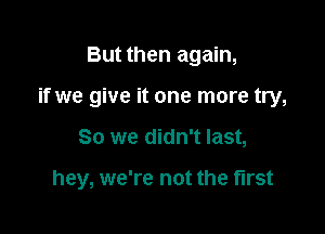 But then again,
if we give it one more try,

80 we didn't last,

hey, we're not the first