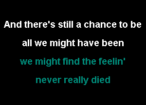 And there's still a chance to be
all we might have been
we might find the feelin'

never really died