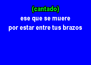 (cantado)
ese que se muere
por estar entre tus brazos