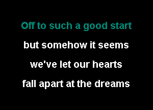 Off to such a good start
but somehow it seems

we've let our hearts

fall apart at the dreams