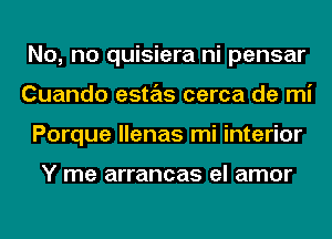 No, no quisiera ni pensar
Cuando estas cerca de mi
Porque llenas mi interior

Y me arrancas el amor