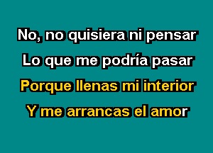 No, no quisiera ni pensar
Lo que me podria pasar
Porque llenas mi interior

Y me arrancas el amor