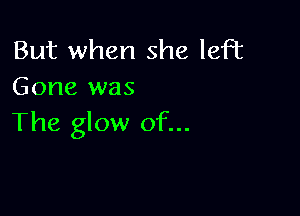 But when she left
Gone was

The glow of...