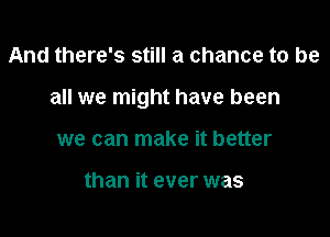 And there's still a chance to be

all we might have been

we can make it better

than it ever was