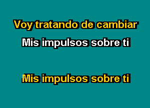 Voy tratando de cambiar

Mis impulsos sobre ti

Mis impulsos sobre ti