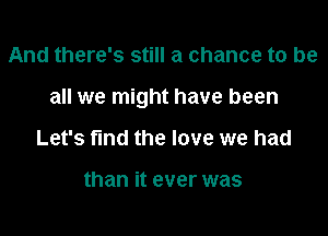 And there's still a chance to be

all we might have been

Let's fund the love we had

than it ever was