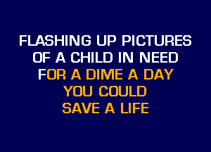 FLASHING UP PICTURES
OF A CHILD IN NEED
FOR A DIME A DAY
YOU COULD
SAVE A LIFE