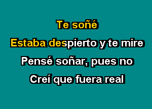 Te sofn'a

Estaba despierto y te mire

Pensc'e sofiar, pues no

Crei que fuera real