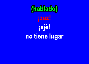 (hablado)

iejfa!

no tiene lugar