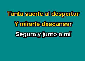 Tanta suerte al despertar

Y mirarte descansar

Segura y junto a mi