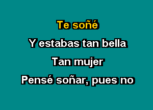 Te sofn'a
Y estabas tan bella

Tan mujer

Pensc'a sof1ar, pues no