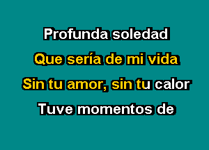 Profunda soledad

Que seria de mi vida

Sin tu amor, sin tu calor

Tuve momentos de