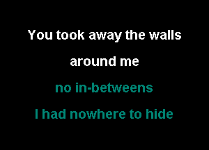 You took away the walls

around me
no in-betweens

I had nowhere to hide