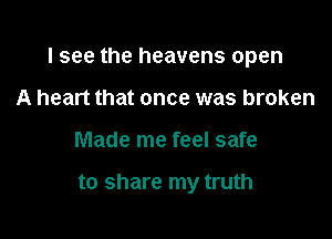 I see the heavens open

A heart that once was broken
Made me feel safe

to share my truth