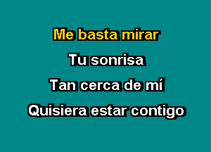 Me basta mirar
Tu sonrisa

Tan cerca de mi

Quisiera estar contigo