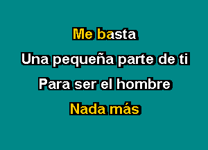 Me basta

Una pequefia parte de ti

Para ser el hombre

Nada mas