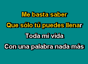 Me basta saber
Que sdlo tL'J puedes llenar

Toda mi Vida

Con una palabra nada mas