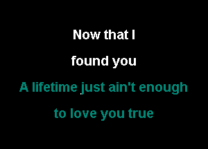 Now that I

found you

A lifetime just ain't enough

to love you true