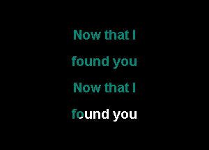 Now that I
found you

Now that I

found you