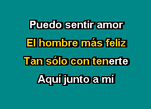 Puedo sentir amor
El hombre mas feliz

Tan sdlo con tenerte

Aqui junto a mi