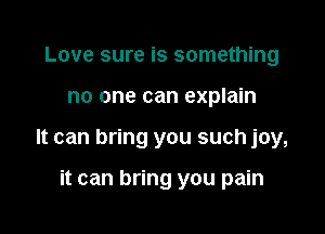 Love sure is something

no one can explain

It can bring you such joy,

it can bring you pain