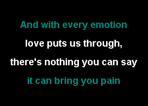 And with every emotion

love puts us through,

there's nothing you can say

it can bring you pain