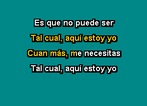 Es que no puede ser
Tal cual, aqui estoy yo

Cuan mas, me necesitas

Tal cual, aqui estoy yo