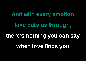 And with every emotion

love puts us through,

there's nothing you can say

when love funds you