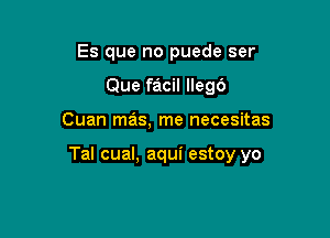 Es que no puede ser
Que facil llegb

Cuan mas, me necesitas

Tal cual, aqui estoy yo