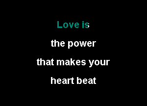 Love is

the power

that makes your

heart beat