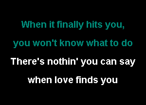 When it finally hits you,

you won't know what to do

There's nothin' you can say

when love finds you