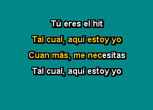 Tu eres el hit
Tal cual, aqui estoy yo

Cuan mas, me necesitas

Tal cual, aqui estoy yo