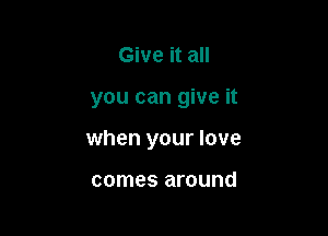 Give it all

you can give it

when your love

comes around